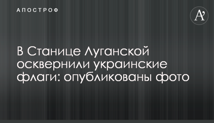 В Станиці Луганській понівечили український прапор: опубліковано фото