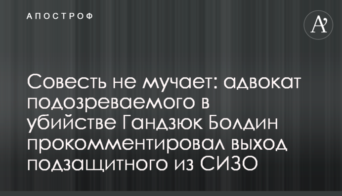 Совесть не мучает: адвокат подозреваемого в убийстве Гандзюк Болдин прокомментировал выход подзащитного из СИЗО