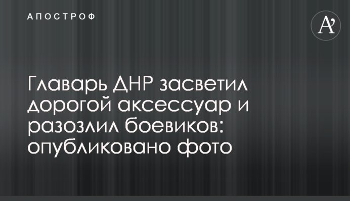Главарь ДНР засветил дорогой аксессуар и разозлил боевиков: опубликовано фото