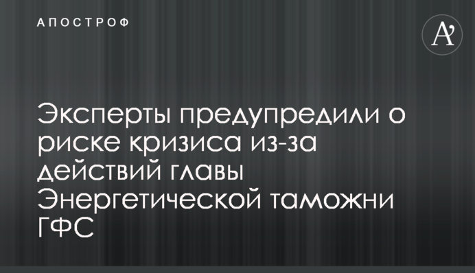 Експерти попередили про ризик кризи через дії голови Енергетичної митниці ДФС