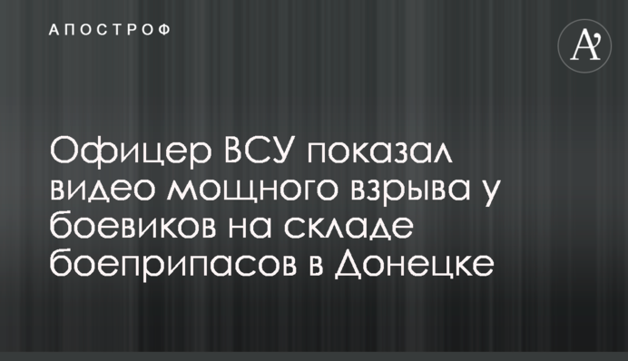 Офіцер ЗСУ показав відео потужного вибуху у бойовиків на складі боєприпасів в Донецьку