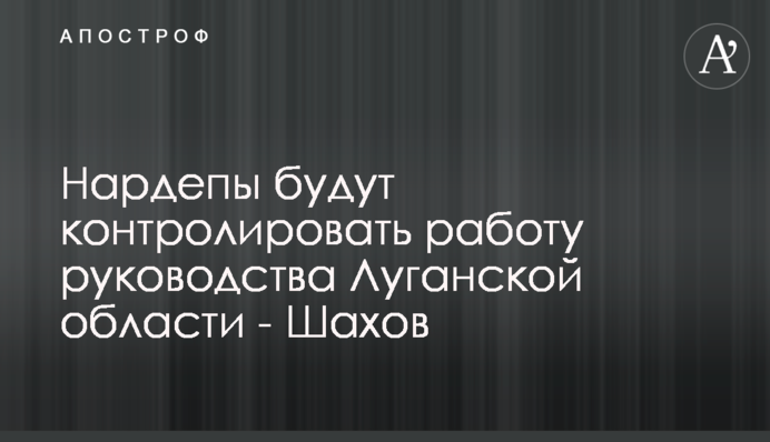 Нардепи контролюватимуть роботу керівництва Луганської області - Шахов