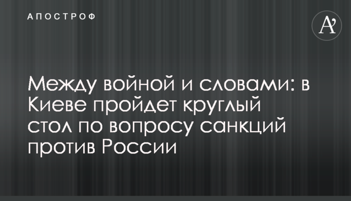 Между войной и словами: в Киеве пройдет круглый стол по вопросу санкций против России
