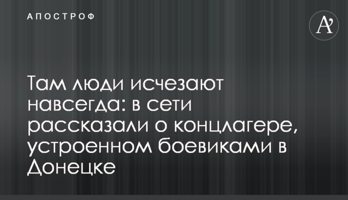 Там люди зникають назавжди : в мережі розповіли про концтабір, влаштований бойовиками в Донецьку