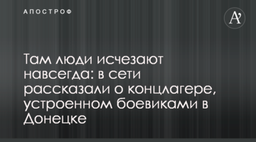 Там люди зникають назавжди : в мережі розповіли про концтабір, влаштований бойовиками в Донецьку
