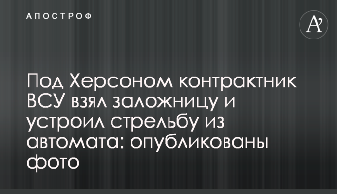 Під Херсоном контрактник ЗСУ взяв заручницю і влаштував стрілянину з автомата: опубліковані фото