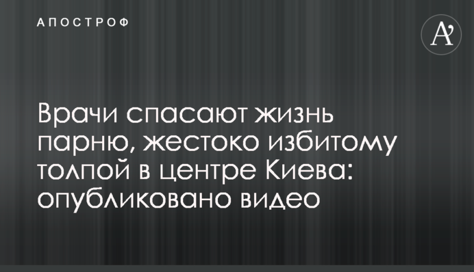 Лікарі рятують життя хлопцю, жорстоко побитому натовпом у центрі Києва: опубліковано відео