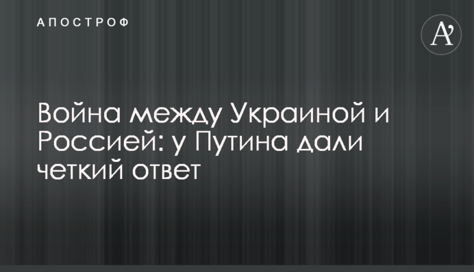 Війна між Україною і Росією: у Путіна дали чітку відповідь