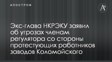 Экс-глава НКРЭКУ заявил об угрозах членам регулятора со стороны протестующих работников заводов Коломойского