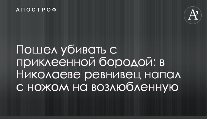 Пішов вбивати з приклеєною бородою: в Миколаєві ревнивець напав з ножем на кохану