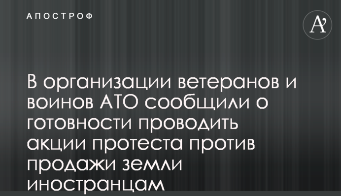 В организации ветеранов АТО сообщили о готовности проводить акции протеста против продажи земли иностранцам