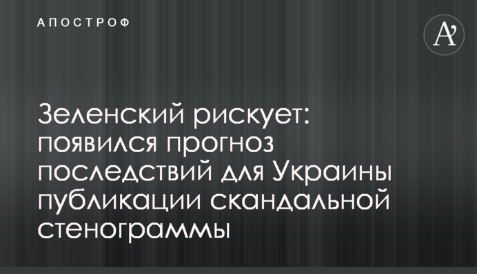 Зеленский рискует: появился прогноз последствий для Украины публикации скандальной стенограммы