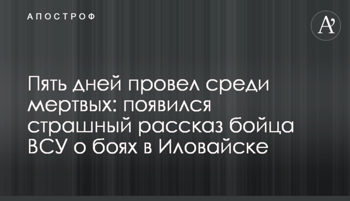 Пять дней провел среди мертвых: появился страшный рассказ бойца ВСУ о боях в Иловайске