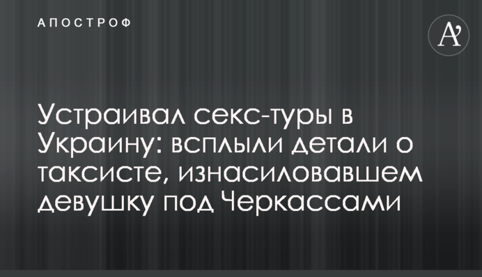 Устраивал секс-туры в Украину: всплыли детали о таксисте, изнасиловавшем девушку под Черкассами