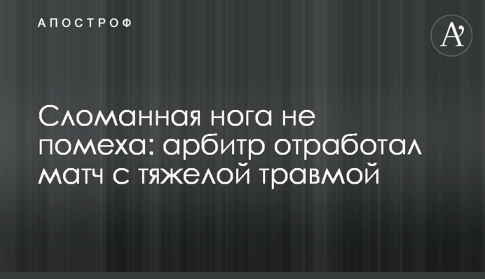Сломанная нога не помеха: арбитр отработал матч с тяжелой травмой
