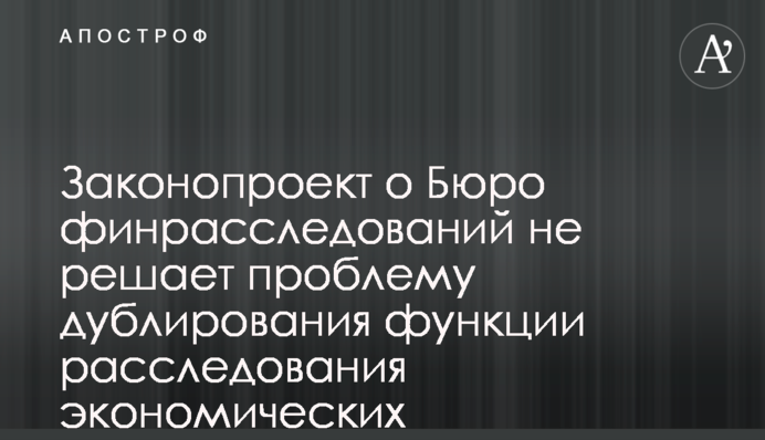 Законопроект о Бюро финрасследований не решает проблему дублирования функции расследования экономических преступлений - эксперт