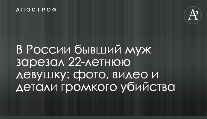У Росії колишній чоловік зарізав 22-річну дівчину: фото, відео та деталі гучного вбивства