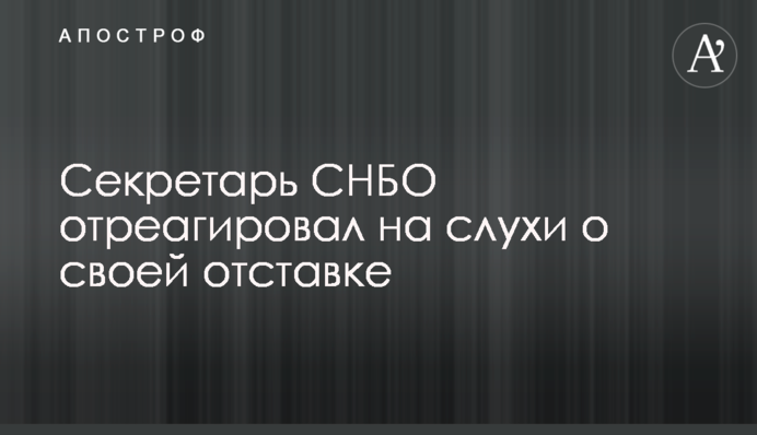 Секретар РНБО відреагував на чутки про свою відставку