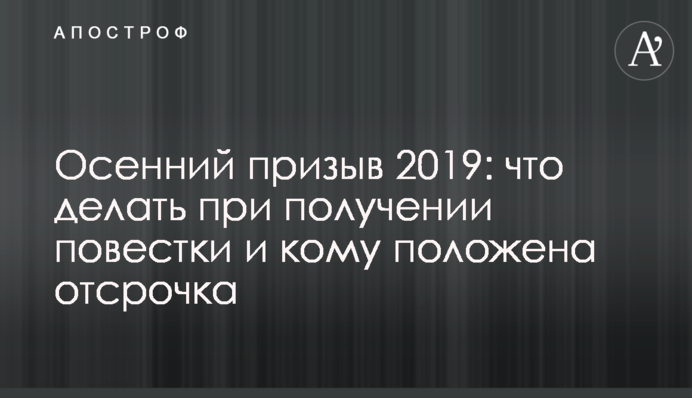 Осенний призыв 2019: что делать при получении повестки и кому положена отсрочка