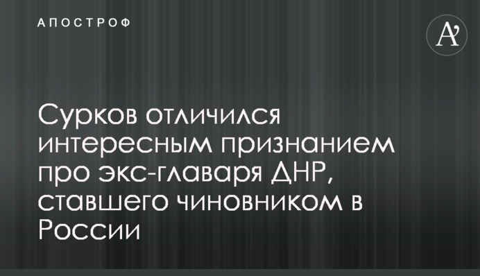 Сурков відзначився цікавим визнанням про екс-ватажка ДНР, який став чиновником в Росії