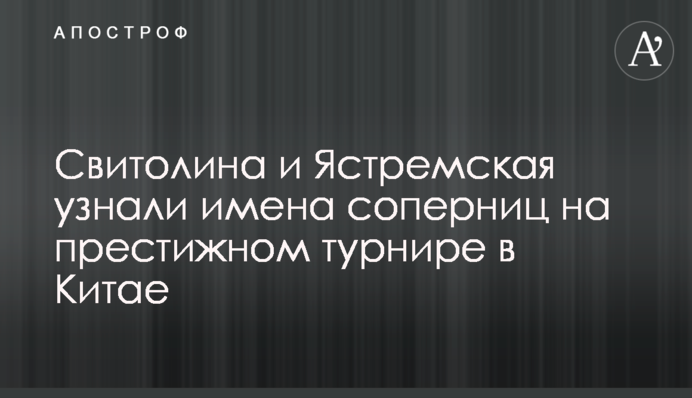 Свитолина и Ястремская узнали имена соперниц на престижном турнире в Китае