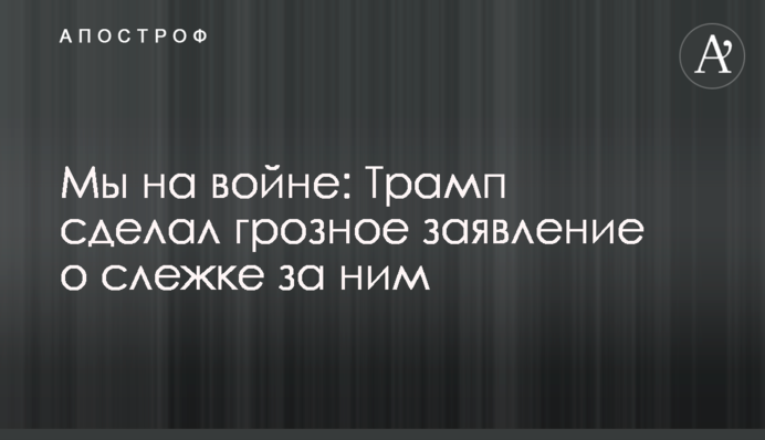 Ми на війні: Трамп зробив грізне заяву про стеження за ним
