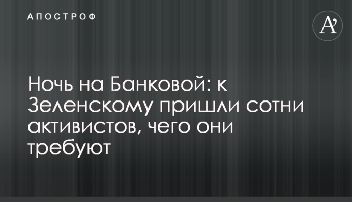 Ніч на Банковій: до Зеленського прийшли сотні активістів, чого вони вимагають