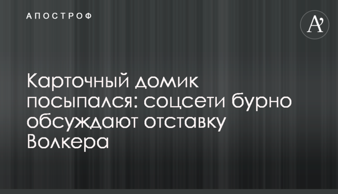 Картковий будиночок посипався: соцмережі бурхливо обговорюють відставку Волкера