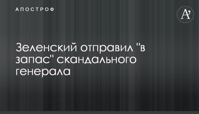Зеленський відправив "в запас" скандального генерала