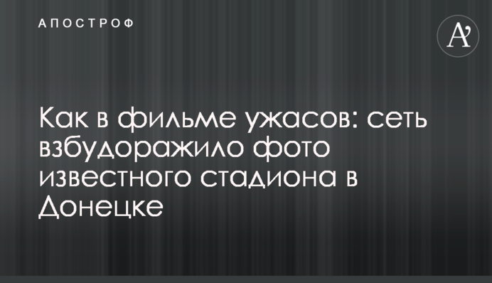 Как в фильме ужасов: сеть взбудоражило фото известного стадиона в Донецке