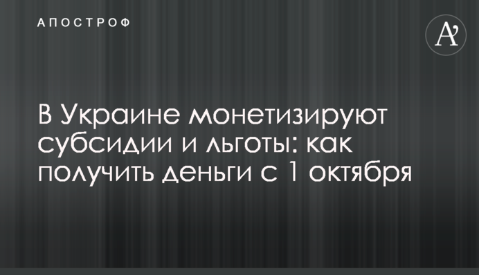 ​В Украине монетизируют субсидии и льготы: как получить деньги с 1 октября
