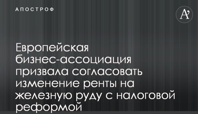 Європейська бізнес-асоціація закликала узгодити зміни ренти на залізну руду з податковою реформою