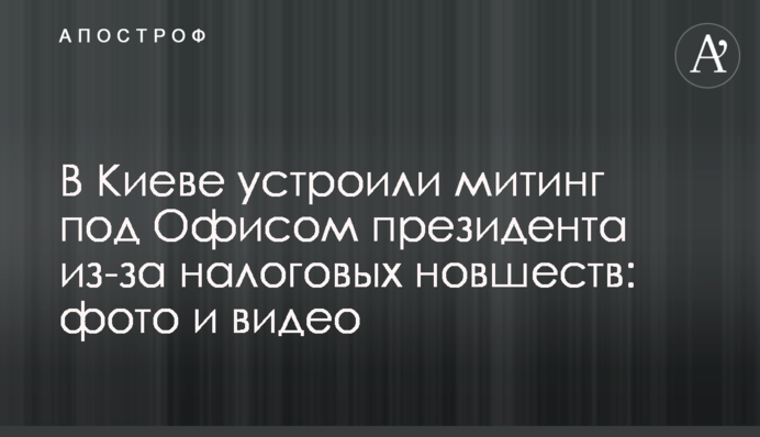 У Києві влаштували мітинг під Офісом президента через податкові нововведення: фото і відео