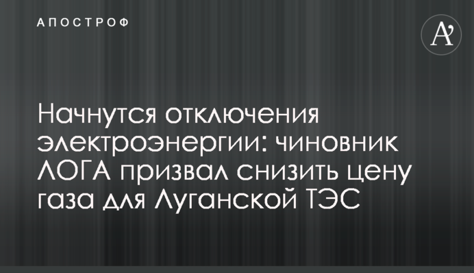 Начнутся отключения электроэнергии: чиновник ЛОГА призвал снизить цену газа для Луганской ТЭС
