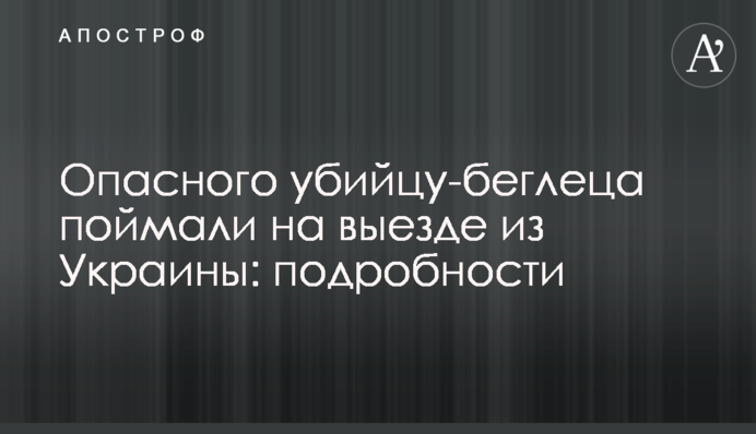Небезпечного вбивцю-втікача спіймали на виїзді з України: подробиці