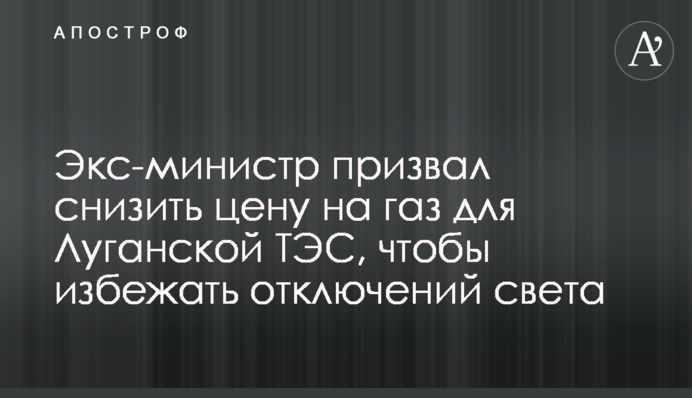 Экс-министр призвал снизить цену на газ для Луганской ТЭС, чтобы избежать отключений света