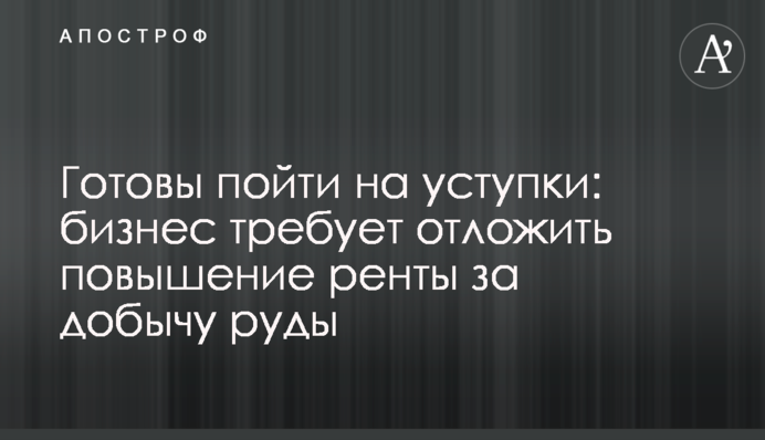 Готові піти на поступки: бізнес вимагає відкласти підвищення ренти за видобуток руди