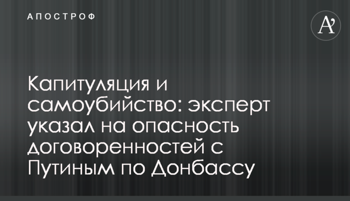 Капитуляция и самоубийство: эксперт указал на опасность договоренностей с Путиным по Донбассу