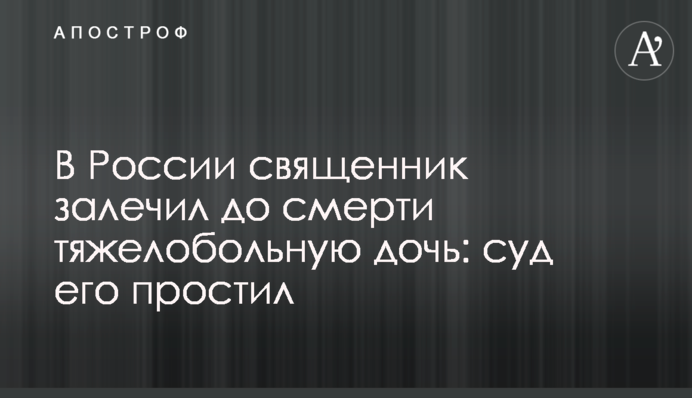 В России священник залечил до смерти тяжелобольную дочь: суд его простил