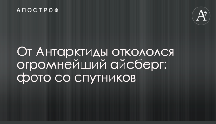 Від Антарктиди відколовся величезний айсберг: фото зі супутників