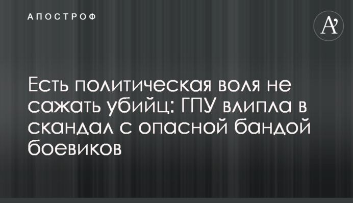 Є політична воля не саджати вбивць: ГПУ влипла в скандал з небезпечною бандою бойовиків