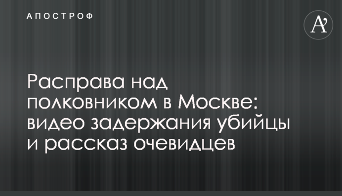Расправа над полковником в Москве: видео задержания убийцы и рассказ очевидцев