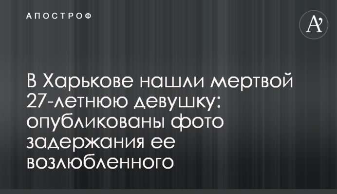 У Харкові знайшли мертвою 27-річну дівчину: опубліковано фото затримання її коханого