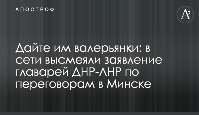 Дайте им валерьянки: в сети высмеяли заявление главарей ДНР-ЛНР по переговорам в Минске