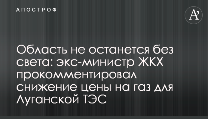 Область не останется без света: экс-министр ЖКХ прокомментировал снижение цены на газ для Луганской ТЭС