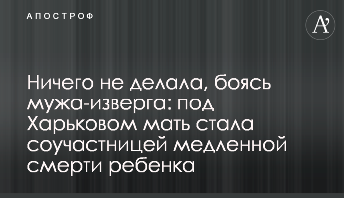 Нічого не робила, боячись чоловіка-нелюда: під Харковом мати стала співучасницею повільної смерті дитини