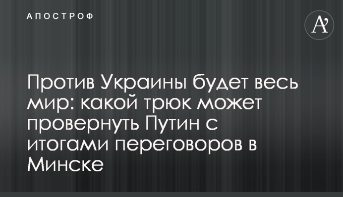 Против Украины будет весь мир: какой трюк может провернуть Путин с итогами переговоров в Минске