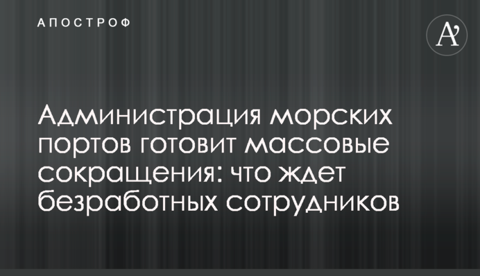 ​Администрация морских портов готовит массовые сокращения: что ждет безработных сотрудников