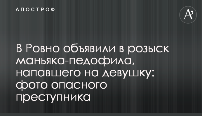 В Ровно объявили в розыск маньяка-педофила, напавшего на девушку: фото опасного преступника