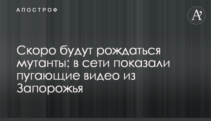 Скоро будуть народжуватися мутанти: в мережі показали лякаючі відео із Запоріжжя